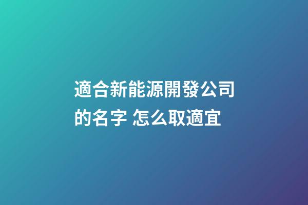 適合新能源開發公司的名字 怎么取適宜-第1張-公司起名-玄機派